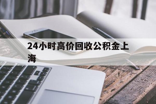 最新24小时高价回收公积金上海方法分析(最方便真实的曲靖2021年上海公积金怎么提取方法)