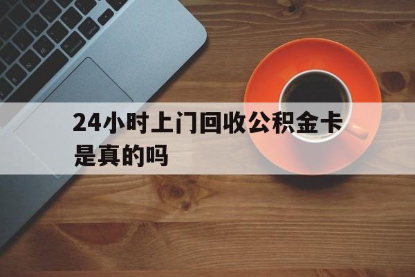 最新24小时上门回收公积金卡是真的吗方法分析(最方便真实的曲靖24小时上门回收公积金卡是真的吗安全吗方法)