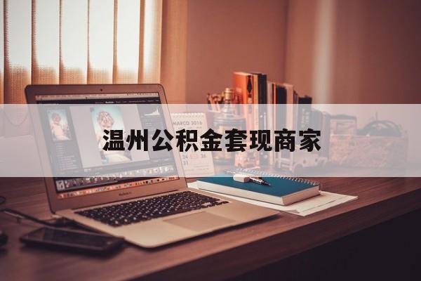 最新温州公积金套现商家方法分析(最方便真实的曲靖温州公积金怎么提现方法)