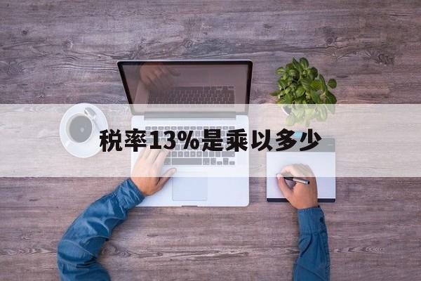 曲靖最新税率13%是乘以多少方法分析(最方便真实的曲靖税率13%怎么算含税价方法)