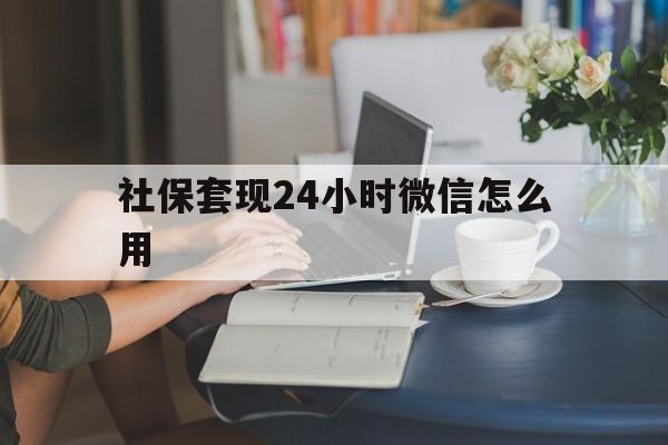 曲靖最新社保套现24小时微信怎么用方法分析(最方便真实的曲靖社保套现主要是套什么方法)