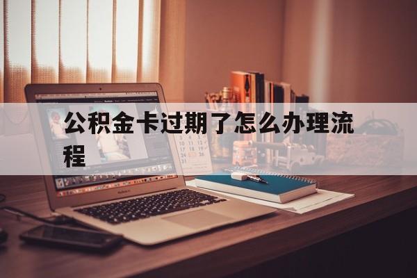 曲靖最新公积金卡过期了怎么办理流程方法分析(最方便真实的曲靖住房公积金卡到期了会影响取公积金吗方法)