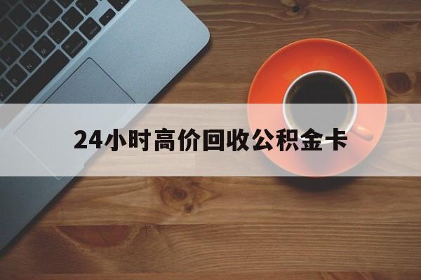 曲靖最新24小时高价回收公积金卡方法分析(最方便真实的曲靖24小时高价回收公积金卡怎么办方法)