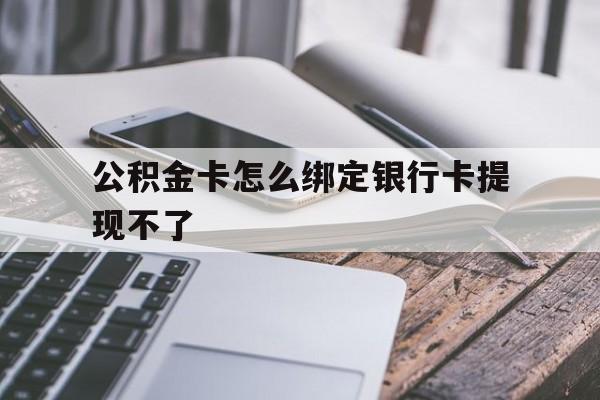 曲靖最新公积金卡怎么绑定银行卡提现不了方法分析(最方便真实的曲靖公积金卡怎么绑定银行卡提现不了呢方法)