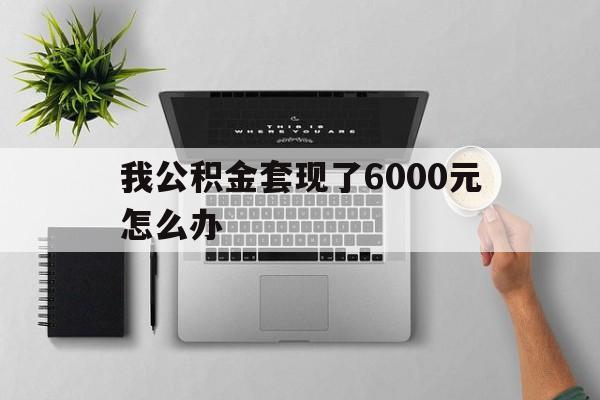曲靖最新我公积金套现了6000元怎么办方法分析(最方便真实的曲靖住房公积金套取现金方法)