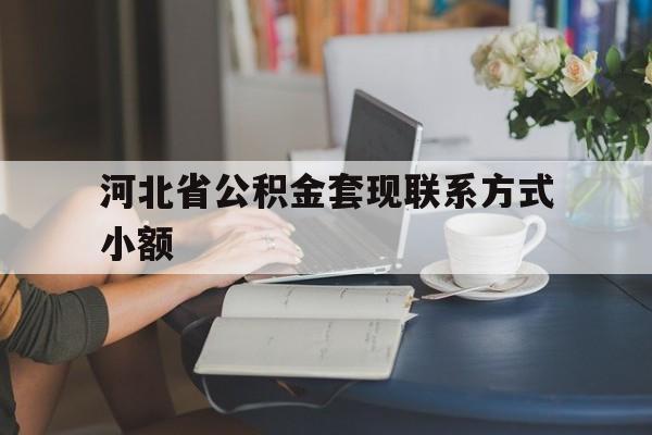 曲靖最新河北省公积金套现联系方式小额方法分析(最方便真实的曲靖河北公积金怎么提取条件方法)